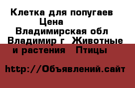 Клетка для попугаев › Цена ­ 500 - Владимирская обл., Владимир г. Животные и растения » Птицы   